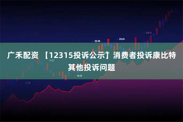 广禾配资 【12315投诉公示】消费者投诉康比特其他投诉问题
