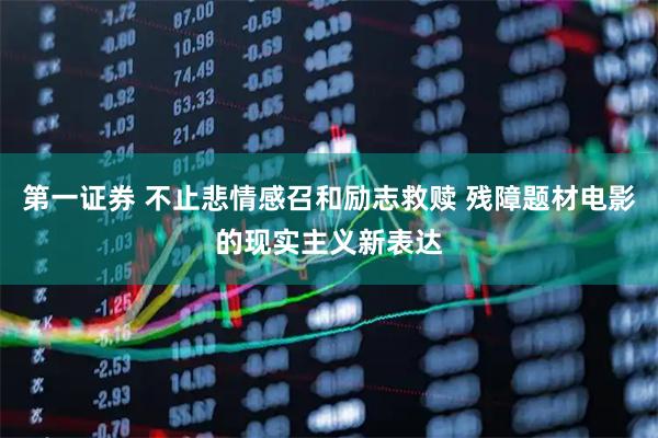 第一证券 不止悲情感召和励志救赎 残障题材电影的现实主义新表达