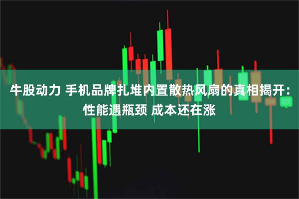 牛股动力 手机品牌扎堆内置散热风扇的真相揭开：性能遇瓶颈 成本还在涨