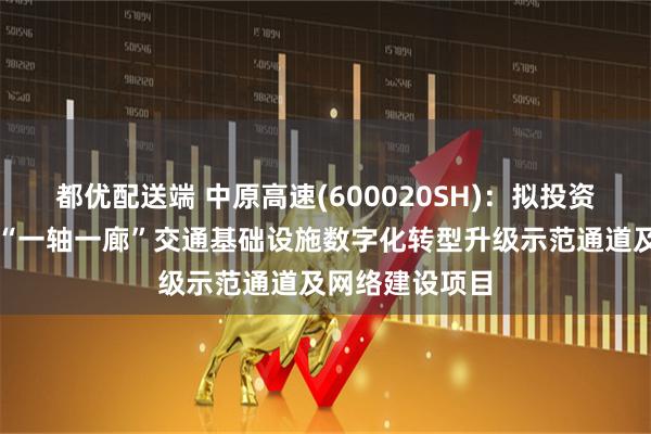 都优配送端 中原高速(600020SH)：拟投资建设中原高速“一轴一廊”交通基础设施数字化转型升级示范通道及网络建设项目