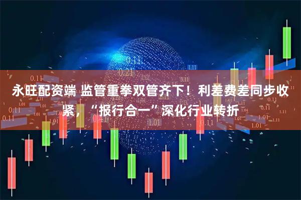 永旺配资端 监管重拳双管齐下！利差费差同步收紧，“报行合一”深化行业转折