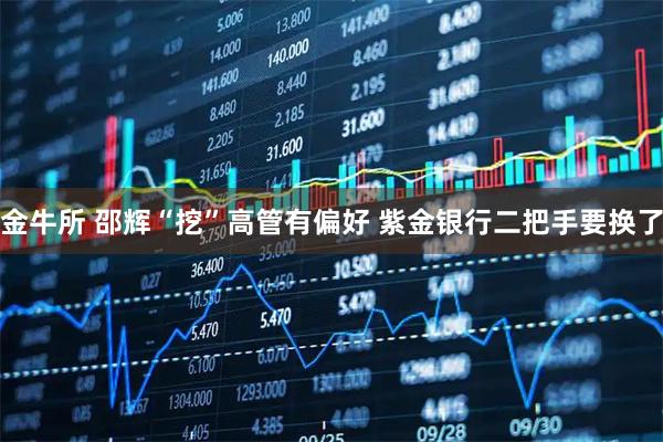 金牛所 邵辉“挖”高管有偏好 紫金银行二把手要换了