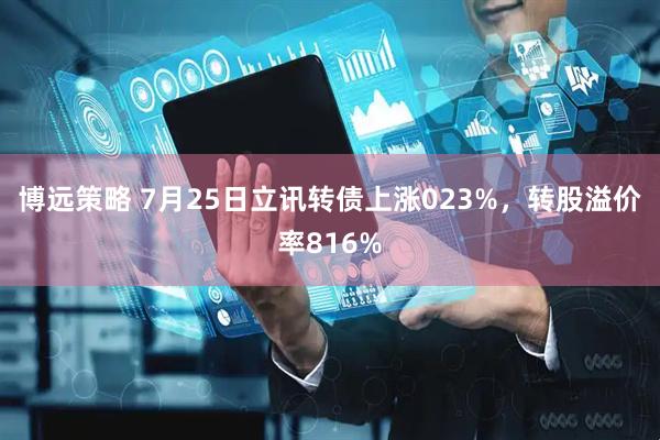 博远策略 7月25日立讯转债上涨023%，转股溢价率816%