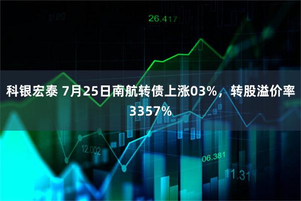 科银宏泰 7月25日南航转债上涨03%，转股溢价率3357%