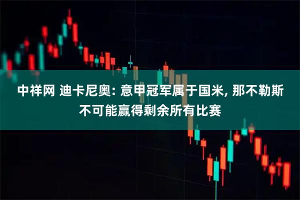 中祥网 迪卡尼奥: 意甲冠军属于国米, 那不勒斯不可能赢得剩余所有比赛
