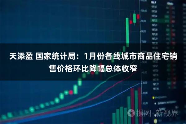 天添盈 国家统计局：1月份各线城市商品住宅销售价格环比降幅总体收窄
