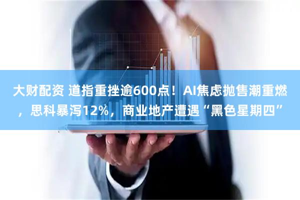 大财配资 道指重挫逾600点！AI焦虑抛售潮重燃，思科暴泻12%，商业地产遭遇“黑色星期四”