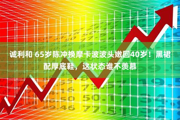 诚利和 65岁陈冲换摩卡波波头嫩回40岁！黑裙配厚底鞋，这状态谁不羡慕