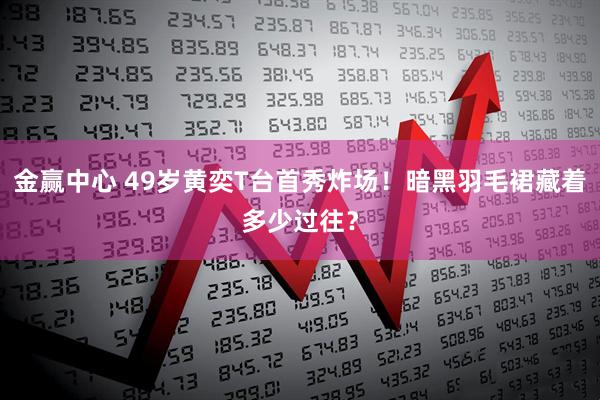 金赢中心 49岁黄奕T台首秀炸场！暗黑羽毛裙藏着多少过往？