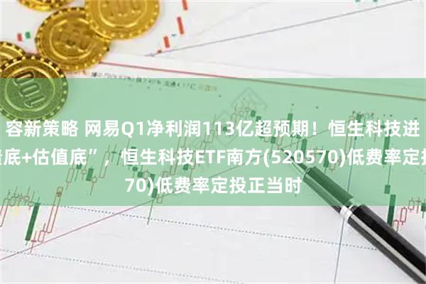 容新策略 网易Q1净利润113亿超预期！恒生科技进入“业绩底+估值底”，恒生科技ETF南方(520570)低费率定投正当时