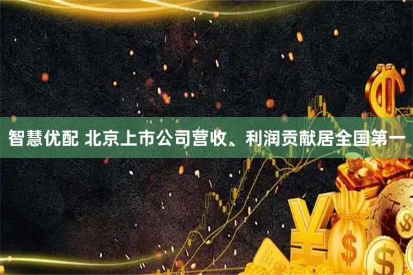 智慧优配 北京上市公司营收、利润贡献居全国第一