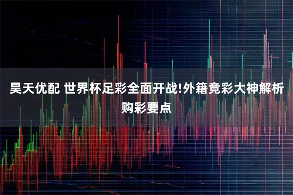 昊天优配 世界杯足彩全面开战!外籍竞彩大神解析购彩要点
