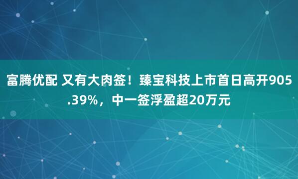 富腾优配 又有大肉签！臻宝科技上市首日高开905.39%，中一签浮盈超20万元