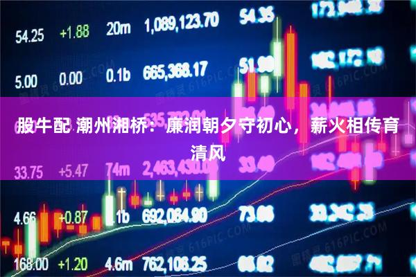 股牛配 潮州湘桥：廉润朝夕守初心，薪火相传育清风
