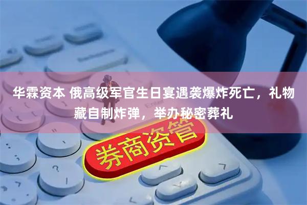 华霖资本 俄高级军官生日宴遇袭爆炸死亡，礼物藏自制炸弹，举办秘密葬礼