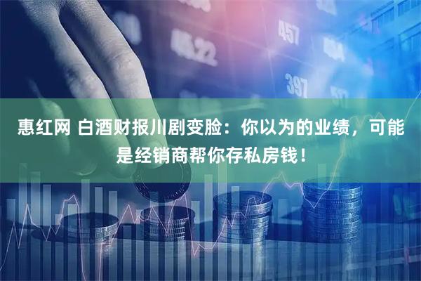 惠红网 白酒财报川剧变脸：你以为的业绩，可能是经销商帮你存私房钱！