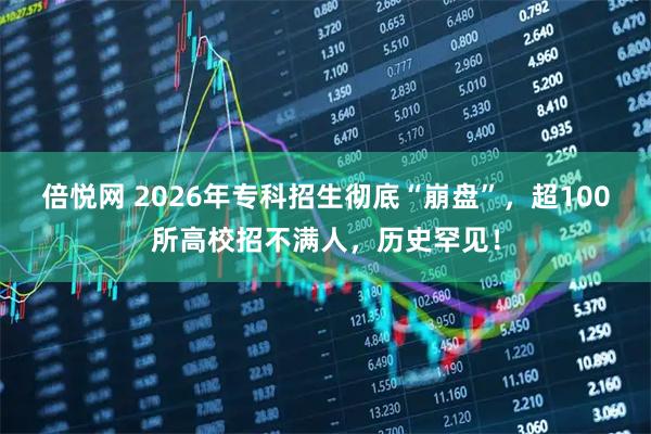 倍悦网 2026年专科招生彻底“崩盘”，超100所高校招不满人，历史罕见！